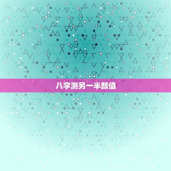 八字测另一半颜值，提供生辰八字，真的能算出另一半的长相吗？