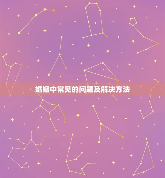 婚姻中常见的问题及解决方法,常见的婚姻问题有哪些? 婚姻中常见的问题及解决方法,常见的婚姻问题有哪些?