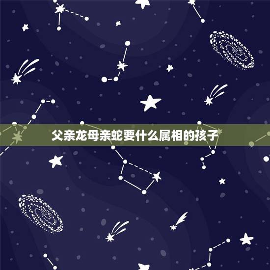 父亲龙母亲蛇要什么属相的孩子，爸爸属蛇妈妈属虎孩子属龙好吗麻烦告诉我