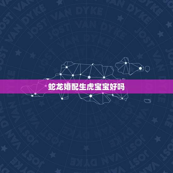 蛇龙婚配生虎宝宝好吗,父亲是属龙的孩子是属虎的会相克吗? 龙爸爸猪妈妈 蛇龙婚配生虎宝宝好吗,父亲是属龙的孩子是属虎的会相克吗? 龙爸爸猪妈妈