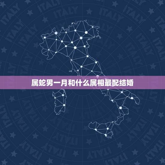 属蛇男一月和什么属相最配结婚，属蛇的男人和什么属相最配