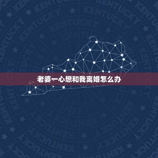 老婆一心想和我离婚怎么办,老婆要和我离婚怎么办? 老婆一心想和我离婚怎么办,老婆要和我离婚怎么办?
