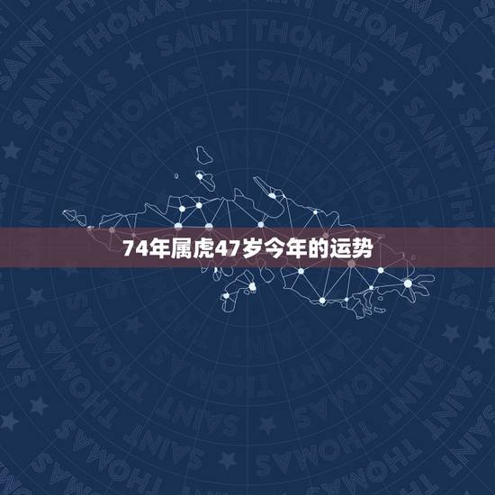 74年属虎47岁今年的运势,74年属虎47岁有一灾? 74年属虎47岁今年的运势,74年属虎47岁有一灾?