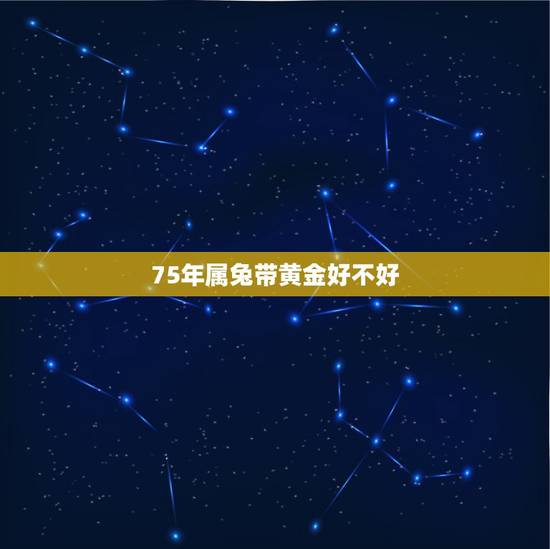 75年属兔带黄金好不好，1975年属兔人适合戴黄金吗