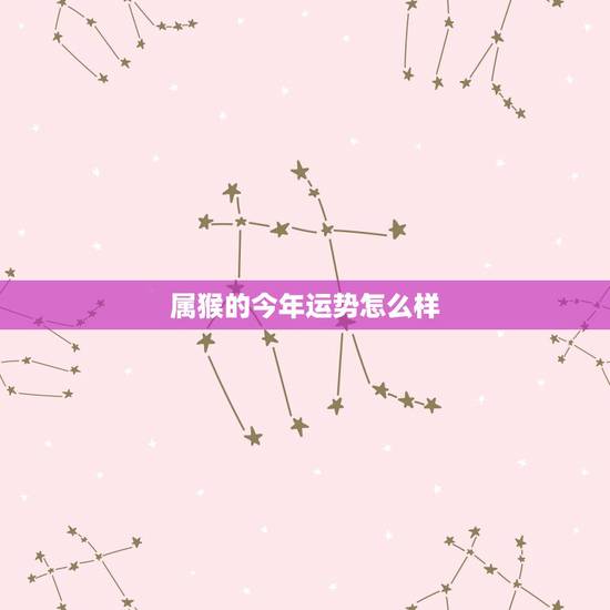 属猴的今年运势怎么样，属猴2022 年运势及运程