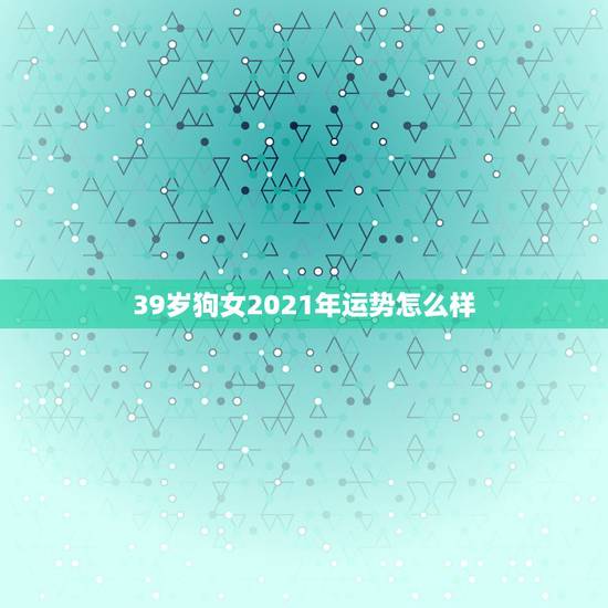 39岁狗女2021年运势怎么样,2021年属狗人的运势如何? 39岁狗女2021年运势怎么样,2021年属狗人的运势如何?