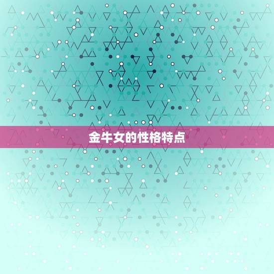 金牛女的性格特点，金牛座女生缺点