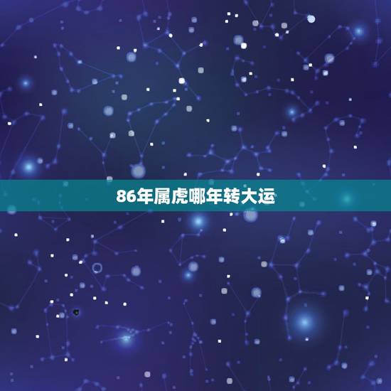 86年属虎哪年转大运,属虎的天生注定有2个贵人 86年属虎哪年转大运,属虎的天生注定有2个贵人