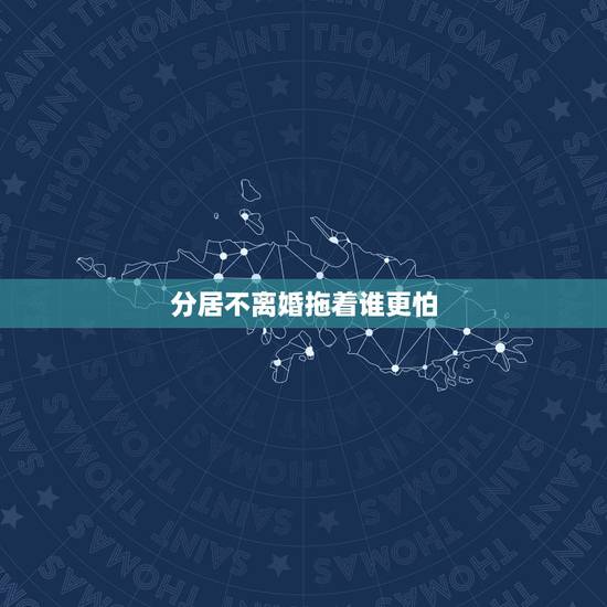 分居不离婚拖着谁更怕，女方伤透心了，铁了心要离婚，分居半年了，所有联系