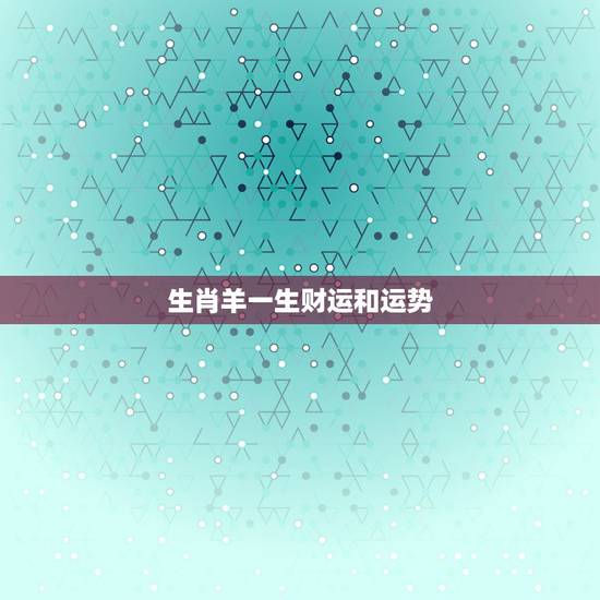 生肖羊一生财运和运势，78年属羊男一生运势及运程