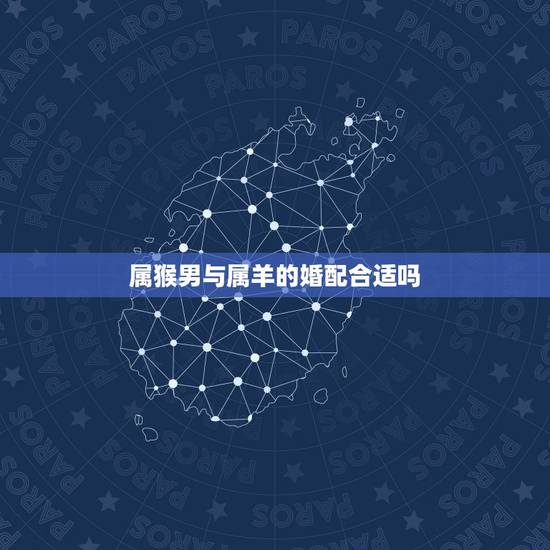 属猴男与属羊的婚配合适吗,属羊与猴相配吗? 属猴男与属羊的婚配合适吗,属羊与猴相配吗?