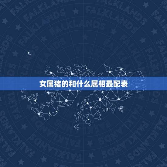 女属猪的和什么属相最配表,女属猪和什么属相最配 女属猪的和什么属相最配表,女属猪和什么属相最配