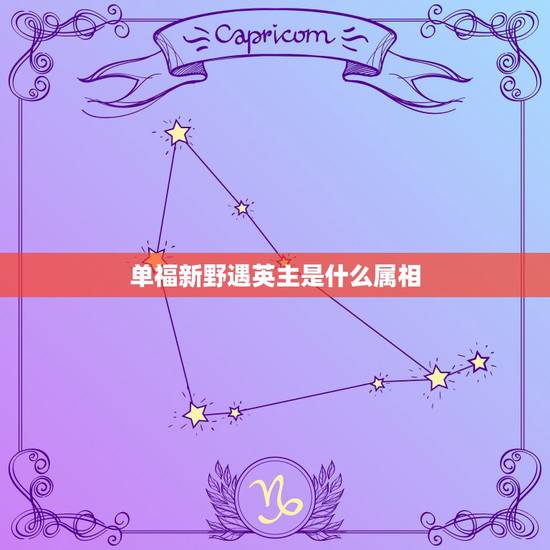 单福新野遇英主是什么属相，玄德南漳逢隐沧，单福新野遇英主。指的是那只生