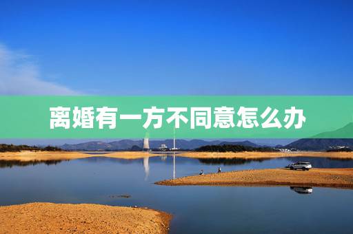 离婚有一方不同意怎么办,两个人离婚有一方不同意要怎么办 离婚有一方不同意怎么办,两个人离婚有一方不同意要怎么办