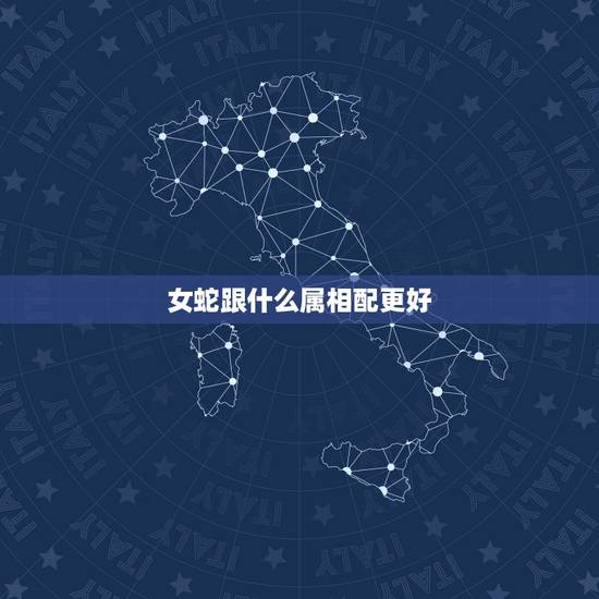 女蛇跟什么属相配更好，女蛇跟什么最配