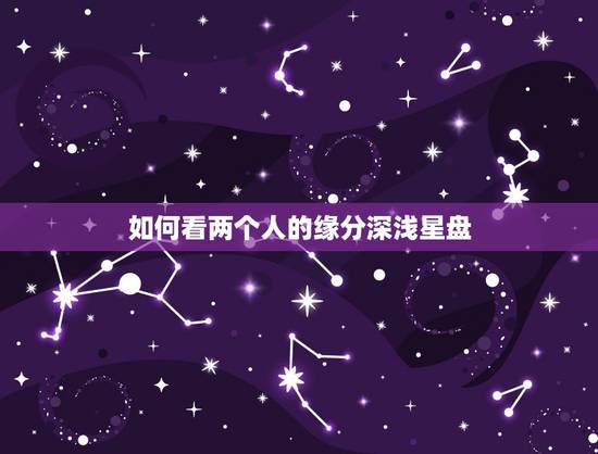 如何看两个人的缘分深浅星盘,从星盘能不能看出两人之间的缘分 如何看两个人的缘分深浅星盘,从星盘能不能看出两人之间的缘分