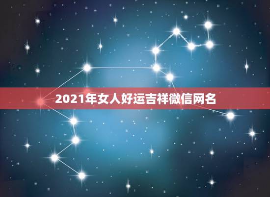 2021年女人好运吉祥微信网名,女人转运聚财微信名字 2021年女人好运吉祥微信网名,女人转运聚财微信名字