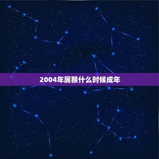 2004年属猴什么时候成年,2004年属相 2004年属猴什么时候成年,2004年属相