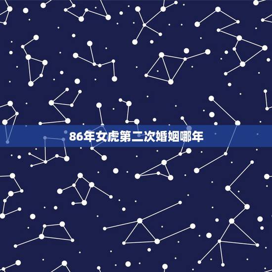 86年女虎第二次婚姻哪年,86年属虎女有几次婚姻 86年女虎第二次婚姻哪年,86年属虎女有几次婚姻