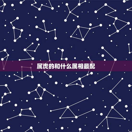 属虎的和什么属相最配，相克，属虎和什么属相最配，属虎和什么属相最不配