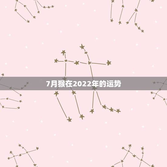 7月猴在2022年的运势，属猴人在2021年的全年运势
