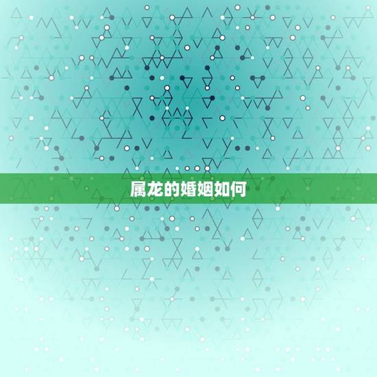 属龙的婚姻如何，属龙和羊相配婚姻如何