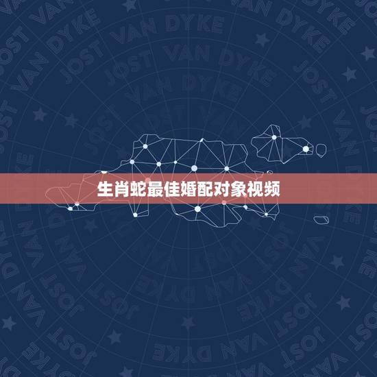 生肖蛇最佳婚配对象视频，蛇的最佳婚配