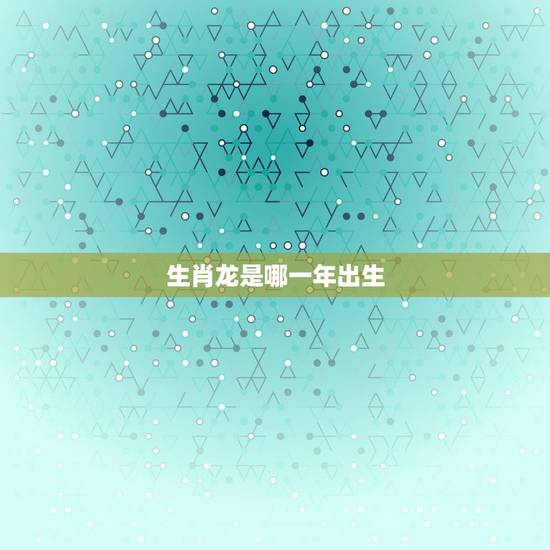 生肖龙是哪一年出生，生肖属龙的今年几岁