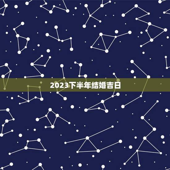 2023下半年结婚吉日,2023年结婚的吉日月份? 2023下半年结婚吉日,2023年结婚的吉日月份?