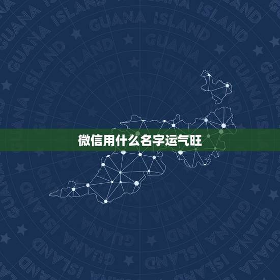 微信用什么名字运气旺,运气好的微信名字 微信用什么名字运气旺,运气好的微信名字