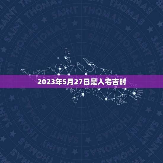 2023年5月27日是入宅吉时(迎来新家的时机) 2023年5月27日是入宅吉时(迎来新家的时机)