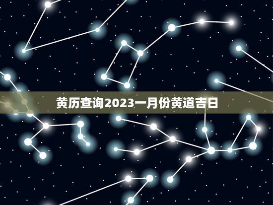 黄历查询2023一月份黄道吉日,2023年1月黄道吉日 黄历查询2023一月份黄道吉日,2023年1月黄道吉日