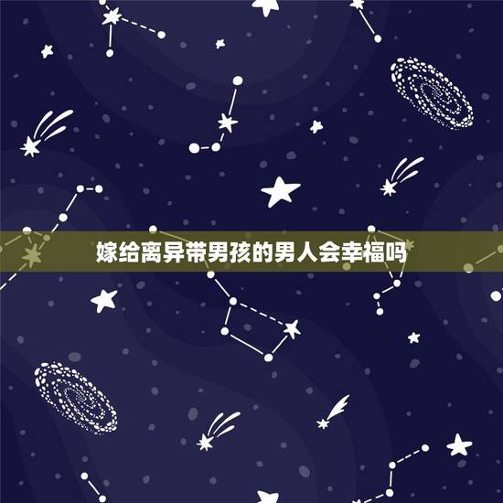嫁给离异带男孩的男人会幸福吗,和离异并带俩孩子的男人结婚会辛福吗 嫁给离异带男孩的男人会幸福吗,和离异并带俩孩子的男人结婚会辛福吗