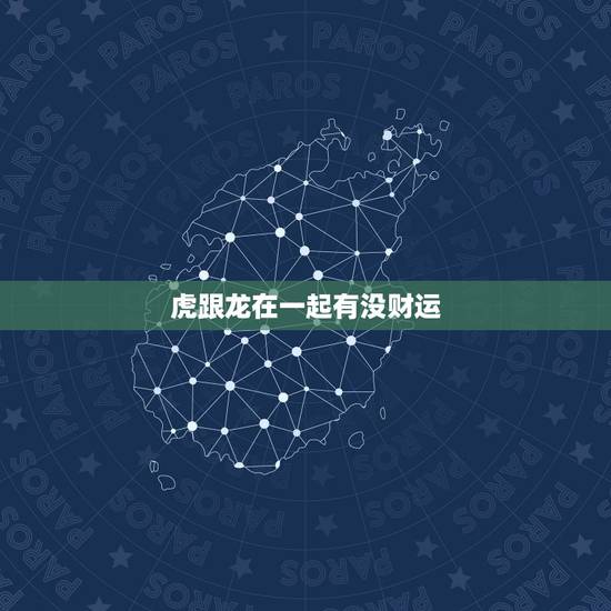 虎跟龙在一起有没财运,属虎和属龙合伙做生意 虎跟龙在一起有没财运,属虎和属龙合伙做生意