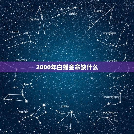 2000年白蜡金命缺什么，2000属蛇的人白蜡金命好不好