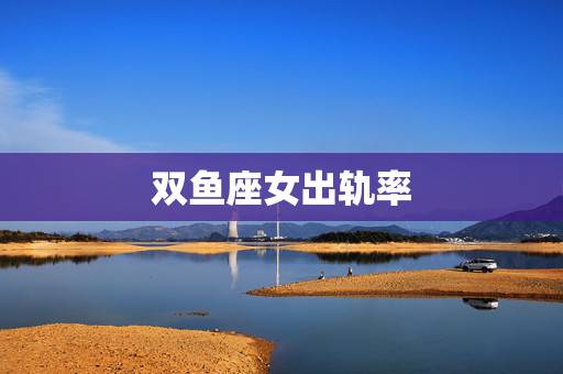 双鱼座女出轨率,哪个星座的女人最容易出轨 双鱼座女出轨率,哪个星座的女人最容易出轨