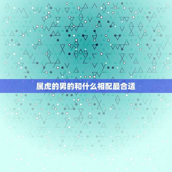 属虎的男的和什么相配最合适，属虎男和什么属相最配