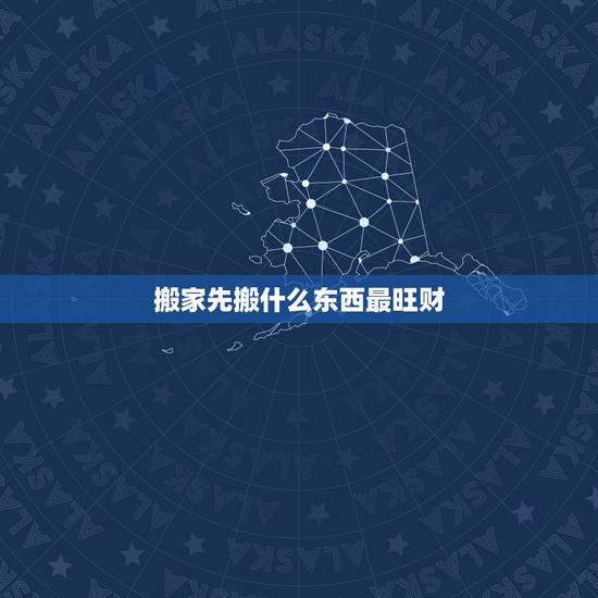 搬家先搬什么东西最旺财，搬家先搬什么进屋最好？