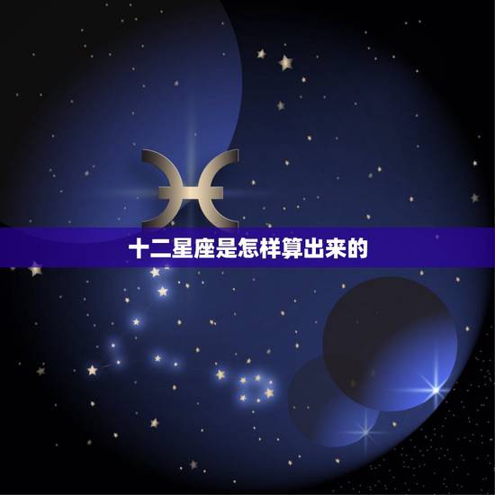 十二星座是怎样算出来的,十二星座是怎么来的又是怎样计算的 十二星座是怎样算出来的,十二星座是怎么来的又是怎样计算的
