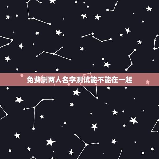 免费测两人名字测试能不能在一起,测俩人名字 免费测两人名字测试能不能在一起,测俩人名字