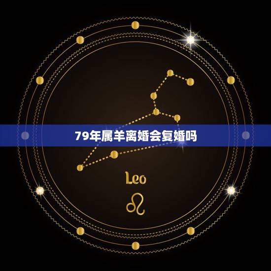 79年属羊离婚会复婚吗,1979属羊男婚姻与命运 79年属羊离婚会复婚吗,1979属羊男婚姻与命运
