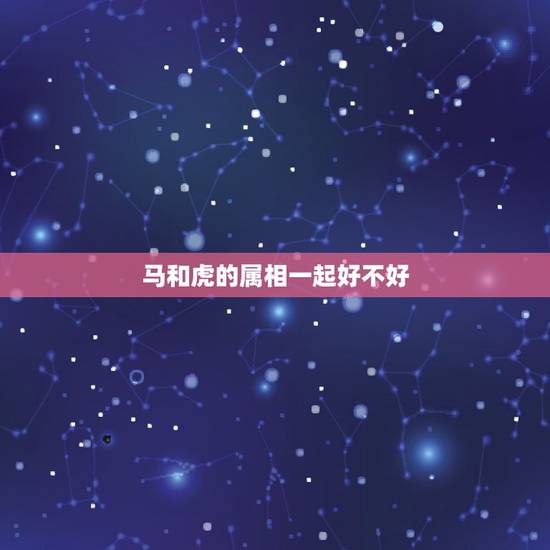 马和虎的属相一起好不好，马和虎相配婚姻如何我是马他是虎，在一起能幸福吗
