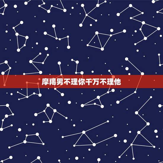 摩羯男不理你千万不理他,一个男的.摩羯座的.我不理他他不理我.我发个晚 摩羯男不理你千万不理他,一个男的.摩羯座的.我不理他他不理我.我发个晚