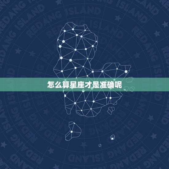 怎么算星座才是准确呢，怎样算出自己是什么星座啊？