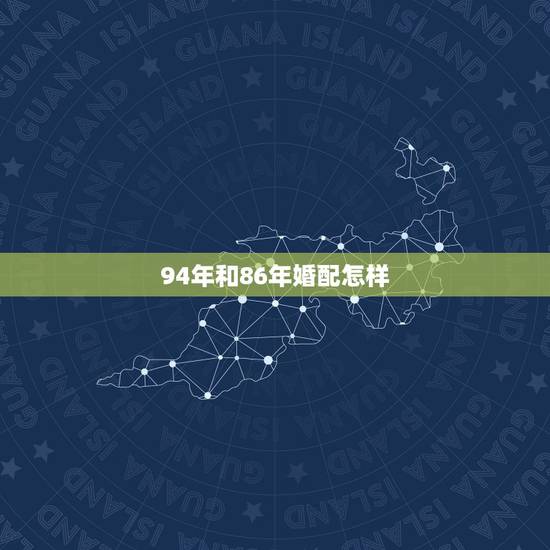94年和86年婚配怎样,男1986年属虎,女1994年属狗,这两个属相 94年和86年婚配怎样,男1986年属虎,女1994年属狗,这两个属相