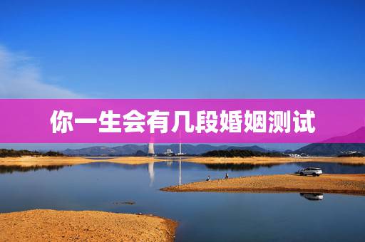 你一生会有几段婚姻测试,合八字测婚姻,看你一生有几次婚姻 你一生会有几段婚姻测试,合八字测婚姻,看你一生有几次婚姻