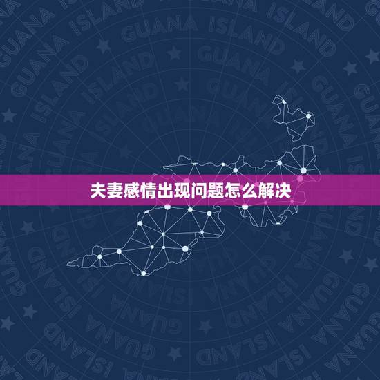 夫妻感情出现问题怎么解决，夫妻感情不好该怎么办