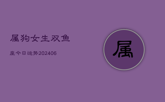 属狗女生双鱼座今日运势(20240605) 属狗女生双鱼座今日运势(20240605)