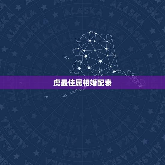 虎最佳属相婚配表，属虎的属相婚配表