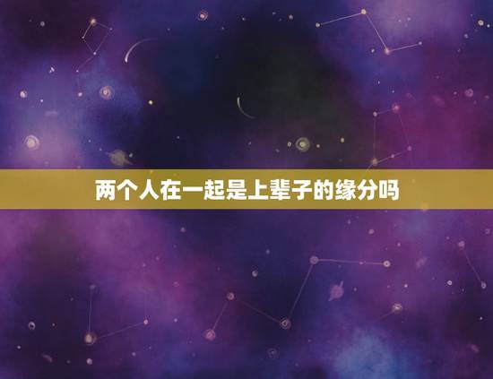 两个人在一起是上辈子的缘分吗，两个人在一起是不是靠缘分？